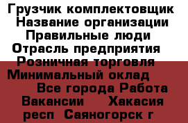 Грузчик-комплектовщик › Название организации ­ Правильные люди › Отрасль предприятия ­ Розничная торговля › Минимальный оклад ­ 30 000 - Все города Работа » Вакансии   . Хакасия респ.,Саяногорск г.